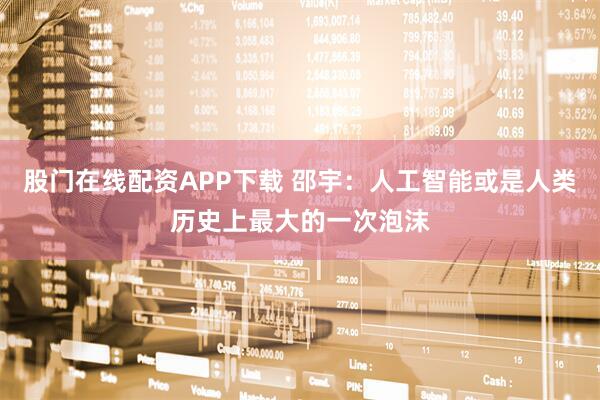 股门在线配资APP下载 邵宇：人工智能或是人类历史上最大的一次泡沫