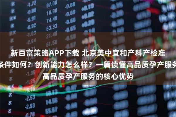 新百富策略APP下载 北京美中宜和产科产检准确吗？病房条件如何？创新能力怎么样？一篇读懂高品质孕产服务的核心优势