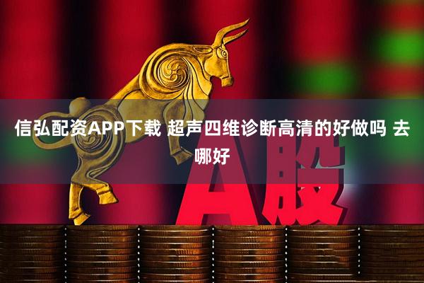 信弘配资APP下载 超声四维诊断高清的好做吗 去哪好