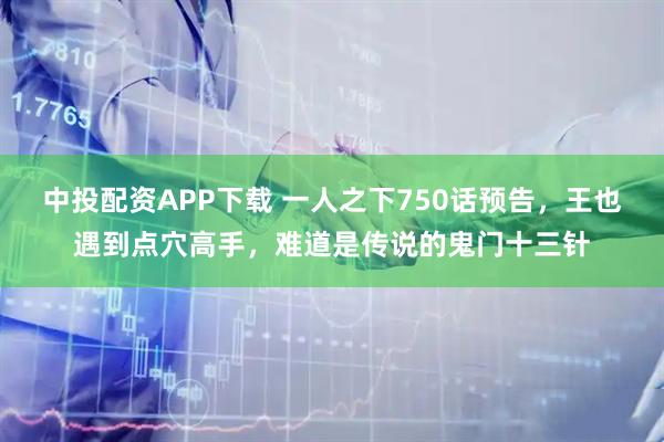 中投配资APP下载 一人之下750话预告，王也遇到点穴高手，难道是传说的鬼门十三针