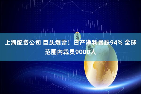 上海配资公司 巨头爆雷！日产净利暴跌94% 全球范围内裁员9000人