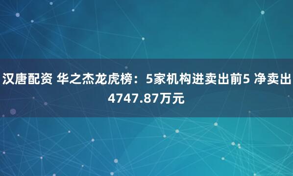 汉唐配资 华之杰龙虎榜：5家机构进卖出前5 净卖出4747.87万元