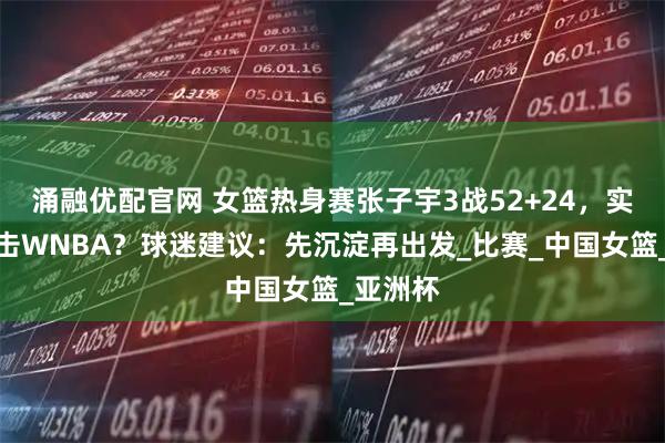 涌融优配官网 女篮热身赛张子宇3战52+24，实力能冲击WNBA？球迷建议：先沉淀再出发_比赛_中国女篮_亚洲杯