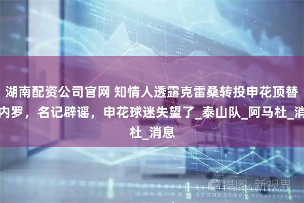湖南配资公司官网 知情人透露克雷桑转投申花顶替米内罗，名记辟谣，申花球迷失望了_泰山队_阿马杜_消息
