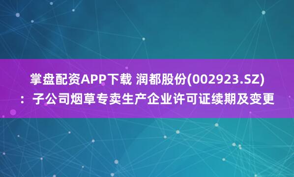 掌盘配资APP下载 润都股份(002923.SZ)：子公司烟草专卖生产企业许可证续期及变更