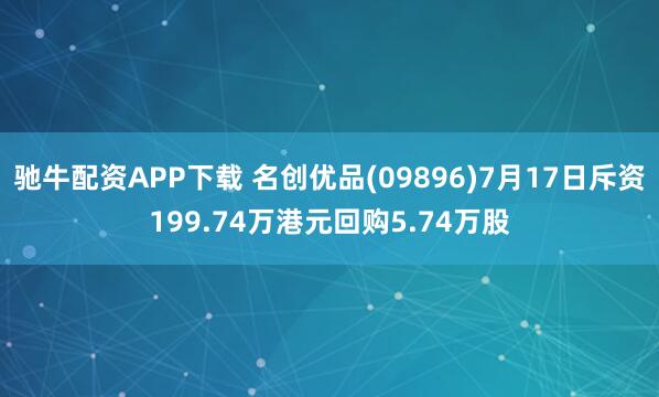 驰牛配资APP下载 名创优品(09896)7月17日斥资199.74万港元回购5.74万股