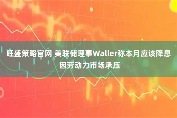 旺盛策略官网 美联储理事Waller称本月应该降息 因劳动力市场承压