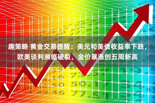 趣策略 黄金交易提醒：美元和美债收益率下跌，欧美谈判濒临破裂，金价暴涨创五周新高