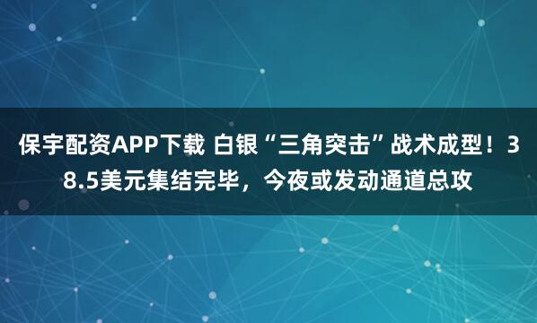 保宇配资APP下载 白银“三角突击”战术成型！38.5美元集结完毕，今夜或发动通道总攻