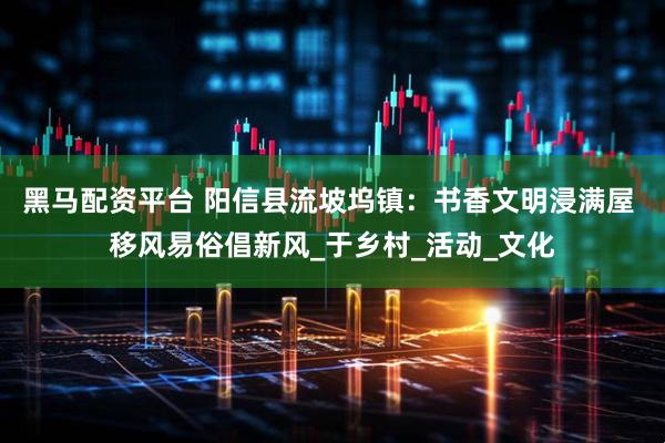 黑马配资平台 阳信县流坡坞镇：书香文明浸满屋 移风易俗倡新风_于乡村_活动_文化
