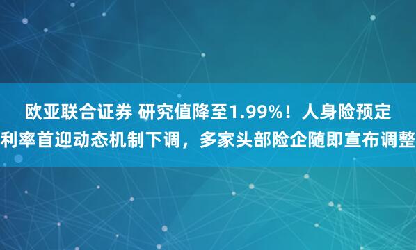 欧亚联合证券 研究值降至1.99%！人身险预定利率首迎动态机制下调，多家头部险企随即宣布调整