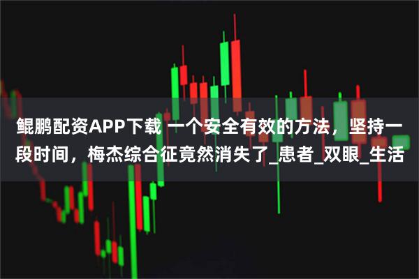 鲲鹏配资APP下载 一个安全有效的方法，坚持一段时间，梅杰综合征竟然消失了_患者_双眼_生活