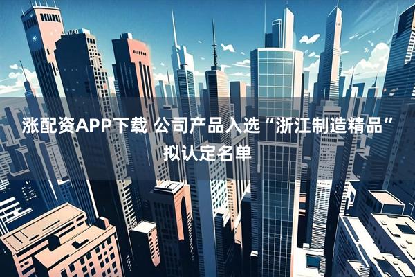 涨配资APP下载 公司产品入选“浙江制造精品”拟认定名单