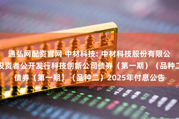 通弘网配资官网 中材科技: 中材科技股份有限公司2024年面向专业投资者公开发行科技创新公司债券（第一期）（品种二）2025年付息公告