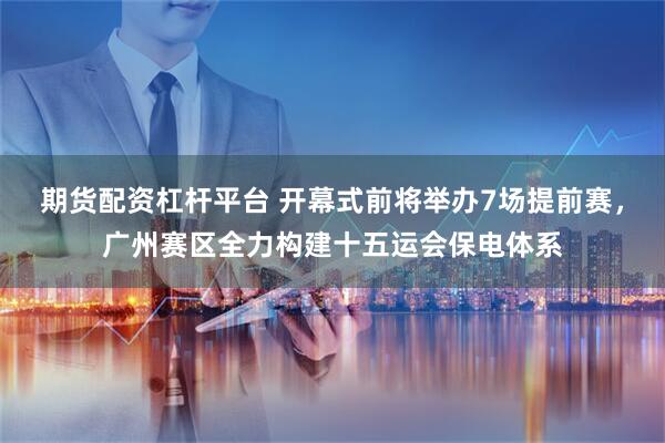 期货配资杠杆平台 开幕式前将举办7场提前赛，广州赛区全力构建十五运会保电体系