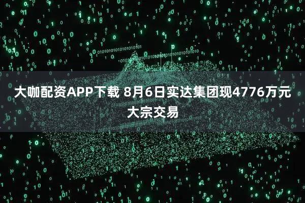 大咖配资APP下载 8月6日实达集团现4776万元大宗交易