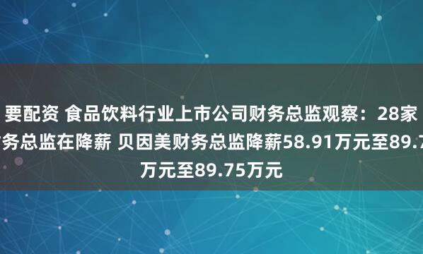 要配资 食品饮料行业上市公司财务总监观察：28家公司财务总监在降薪 贝因美财务总监降薪58.91万元至89.75万元