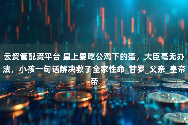 云资管配资平台 皇上要吃公鸡下的蛋，大臣毫无办法，小孩一句话解决救了全家性命_甘罗_父亲_皇帝