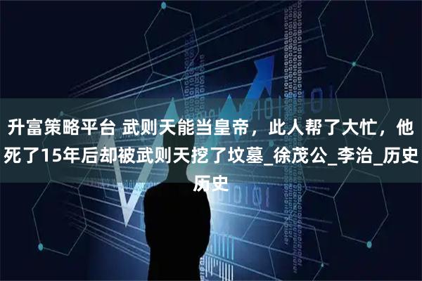 升富策略平台 武则天能当皇帝，此人帮了大忙，他死了15年后却被武则天挖了坟墓_徐茂公_李治_历史