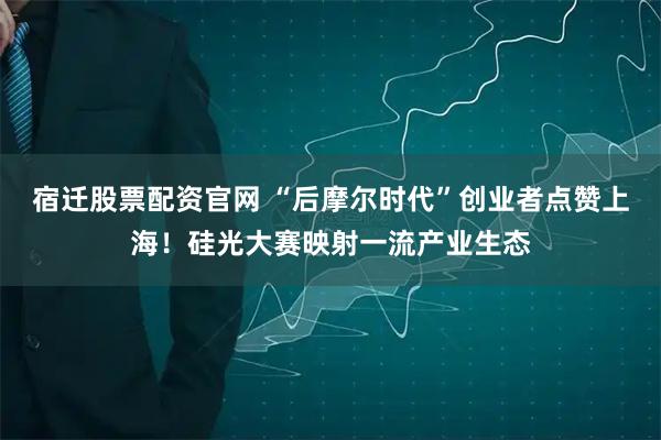 宿迁股票配资官网 “后摩尔时代”创业者点赞上海！硅光大赛映射一流产业生态