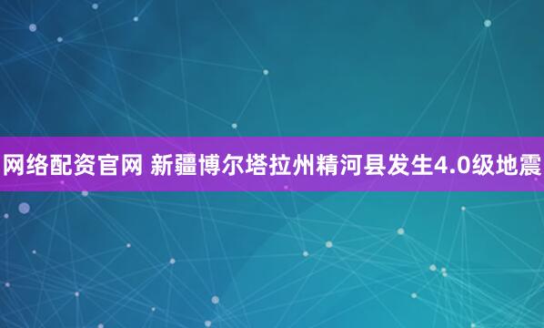 网络配资官网 新疆博尔塔拉州精河县发生4.0级地震