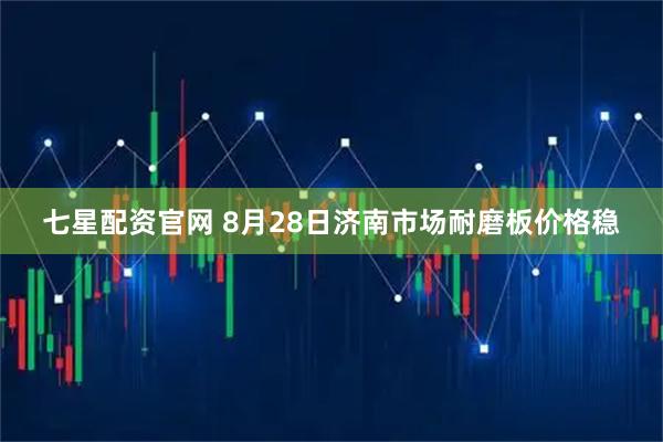 七星配资官网 8月28日济南市场耐磨板价格稳