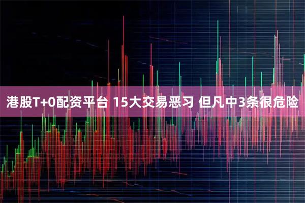 港股T+0配资平台 15大交易恶习 但凡中3条很危险