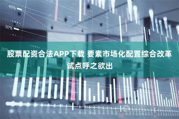 股票配资合法APP下载 要素市场化配置综合改革试点呼之欲出