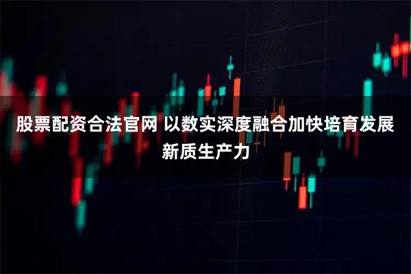股票配资合法官网 以数实深度融合加快培育发展新质生产力