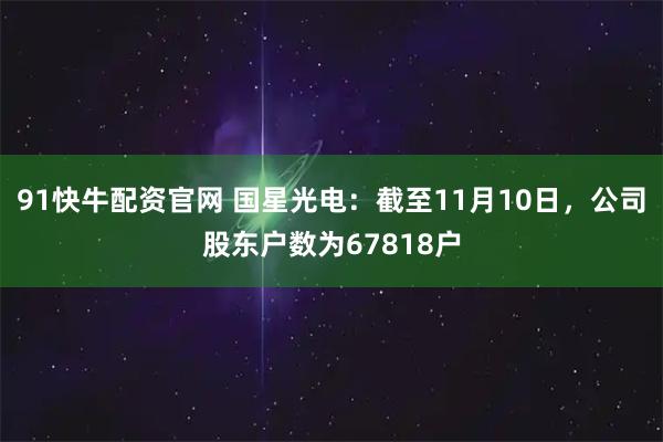 91快牛配资官网 国星光电：截至11月10日，公司股东户数为67818户