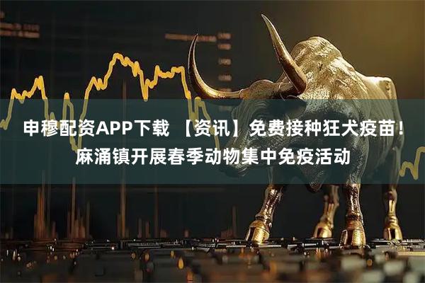 申穆配资APP下载 【资讯】免费接种狂犬疫苗！麻涌镇开展春季动物集中免疫活动