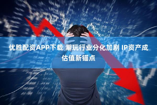 优胜配资APP下载 潮玩行业分化加剧 IP资产成估值新锚点