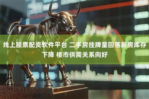 线上股票配资软件平台 二手房挂牌量回落新房库存下降 楼市供需关系向好